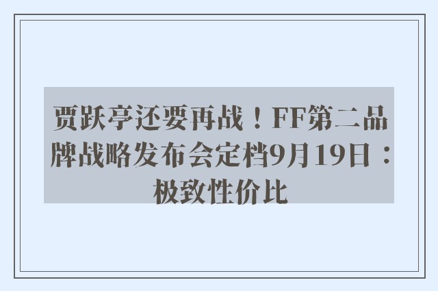 贾跃亭还要再战！FF第二品牌战略发布会定档9月19日：极致性价比