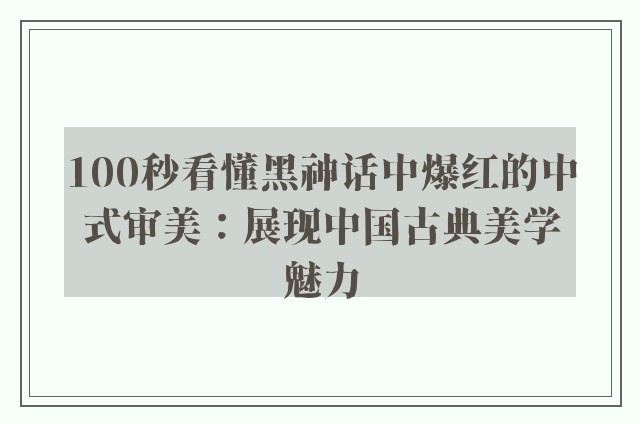 100秒看懂黑神话中爆红的中式审美：展现中国古典美学魅力