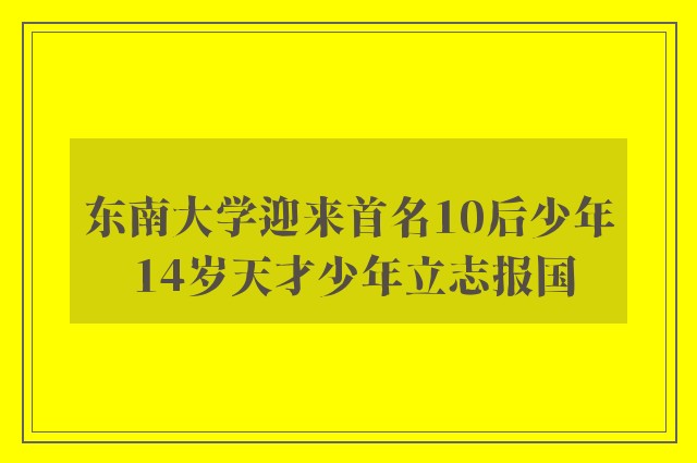 东南大学迎来首名10后少年 14岁天才少年立志报国