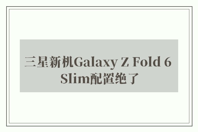 三星新机Galaxy Z Fold 6 Slim配置绝了