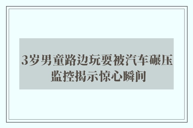 3岁男童路边玩耍被汽车碾压 监控揭示惊心瞬间