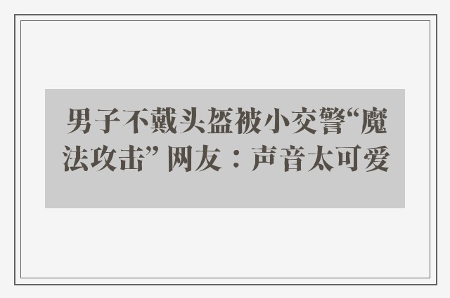 男子不戴头盔被小交警“魔法攻击” 网友：声音太可爱