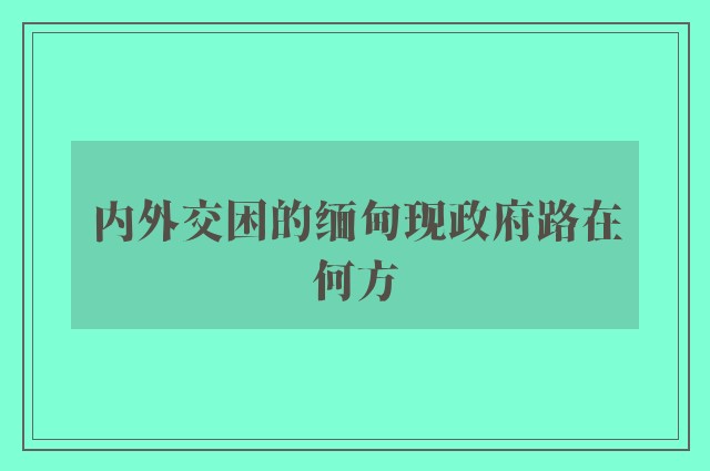 内外交困的缅甸现政府路在何方