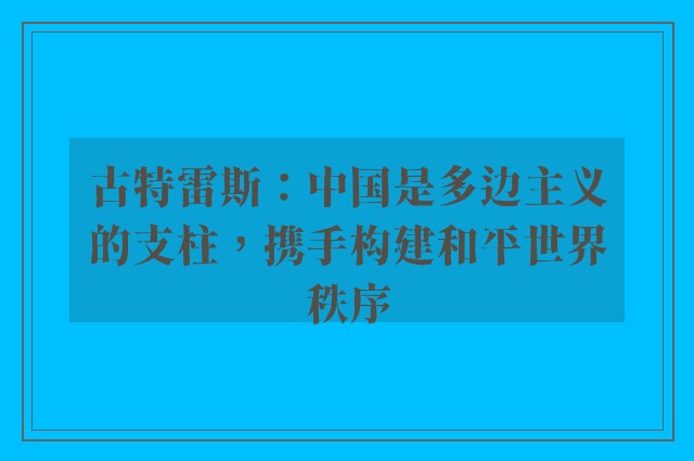 古特雷斯：中国是多边主义的支柱，携手构建和平世界秩序