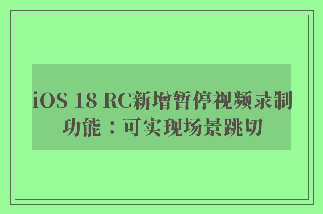 iOS 18 RC新增暂停视频录制功能：可实现场景跳切