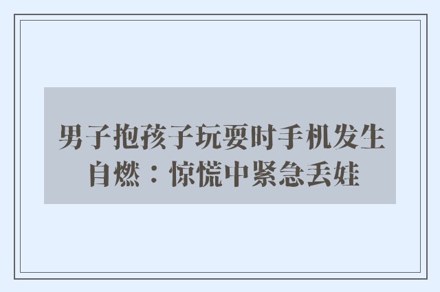 男子抱孩子玩耍时手机发生自燃：惊慌中紧急丢娃