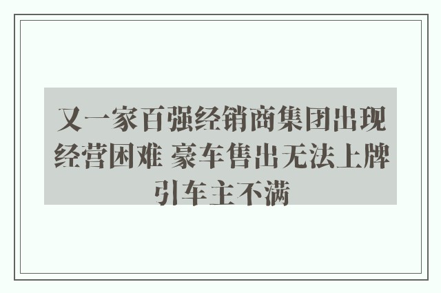 又一家百强经销商集团出现经营困难 豪车售出无法上牌引车主不满