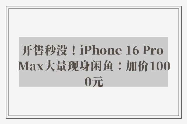 开售秒没！iPhone 16 Pro Max大量现身闲鱼：加价1000元