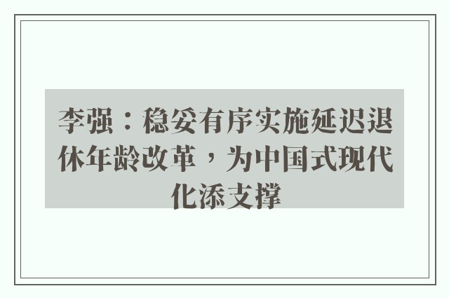 李强：稳妥有序实施延迟退休年龄改革，为中国式现代化添支撑